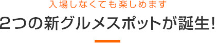 入場しなくても楽しめます 2つの新グルメスポットが誕生!